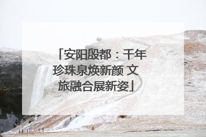 安阳殷都：千年珍珠泉焕新颜 文旅融合展新姿