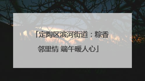 定陶区滨河街道：粽香邻里情 端午暖人心