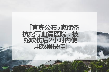 宜宾公布5家储备抗蛇毒血清医院：被蛇咬伤后2小时内使用效果最佳