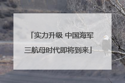 实力升级 中国海军三航母时代即将到来