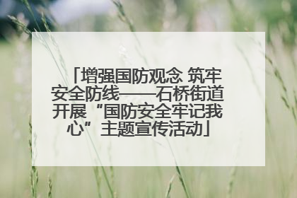 增强国防观念 筑牢安全防线——石桥街道开展“国防安全牢记我心”主题宣传活动