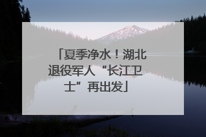 夏季净水！湖北退役军人“长江卫士”再出发