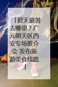 夏天避暑去哪里？广元朝天区西安专场推介会 发布旅游美食线路