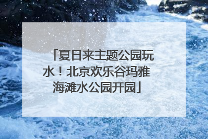 夏日来主题公园玩水！北京欢乐谷玛雅海滩水公园开园