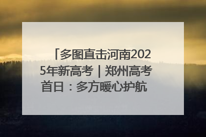 多图直击河南2025年新高考｜郑州高考首日：多方暖心护航 助力学子逐梦