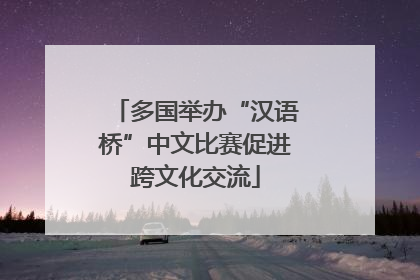 多国举办“汉语桥”中文比赛促进跨文化交流
