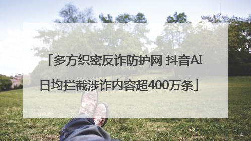 多方织密反诈防护网 抖音AI日均拦截涉诈内容超400万条