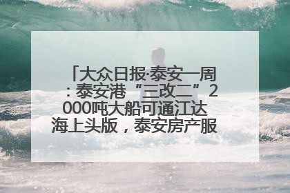大众日报·泰安一周：泰安港“三改二”2000吨大船可通江达海上头版，泰安房产服务改革经验全省推广