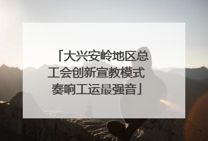 大兴安岭地区总工会创新宣教模式奏响工运最强音