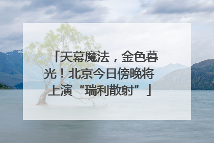 天幕魔法，金色暮光！北京今日傍晚将上演“瑞利散射”