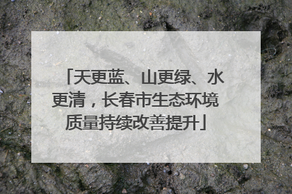 天更蓝、山更绿、水更清，长春市生态环境质量持续改善提升
