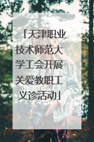 天津职业技术师范大学工会开展关爱教职工义诊活动