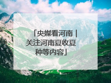 央媒看河南｜关注河南夏收夏种等内容