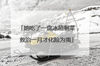 她吃了一盘冰箱剩菜，救治一月才化险为夷