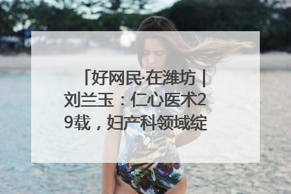 好网民·在潍坊｜刘兰玉：仁心医术29载，妇产科领域绽放医者光芒