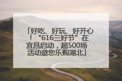 好吃、好玩、好开心！“616三好节”在宜昌启动，超500场活动邀您乐购湖北
