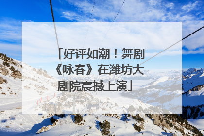 好评如潮！舞剧《咏春》在潍坊大剧院震撼上演