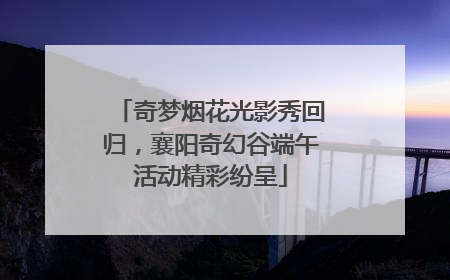 奇梦烟花光影秀回归，襄阳奇幻谷端午活动精彩纷呈