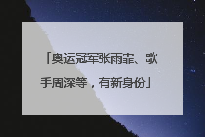 奥运冠军张雨霏、歌手周深等，有新身份