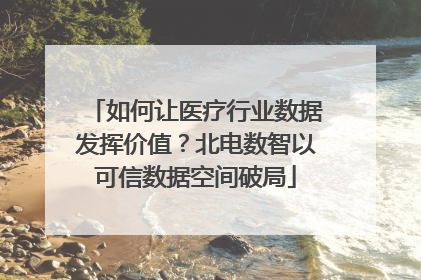 如何让医疗行业数据发挥价值？北电数智以可信数据空间破局