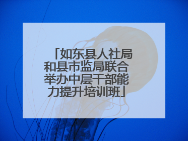 如东县人社局和县市监局联合举办中层干部能力提升培训班
