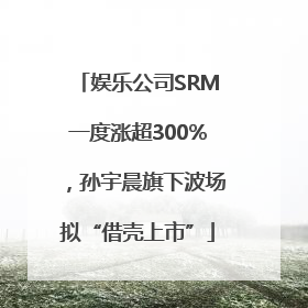 娱乐公司SRM一度涨超300%，孙宇晨旗下波场拟“借壳上市”