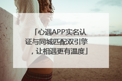 心遇APP实名认证与同城匹配双引擎，让相遇更有温度