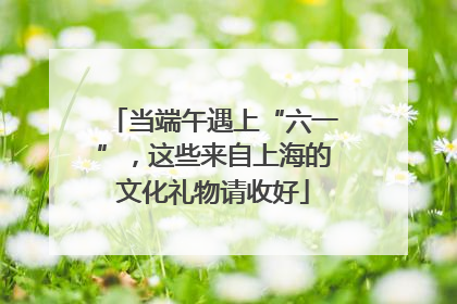 当端午遇上“六一”，这些来自上海的文化礼物请收好