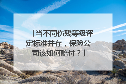 当不同伤残等级评定标准并存，保险公司该如何赔付？