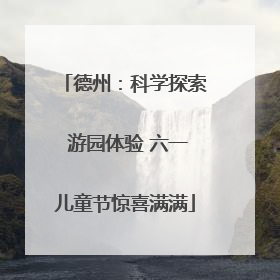德州：科学探索 游园体验 六一儿童节惊喜满满