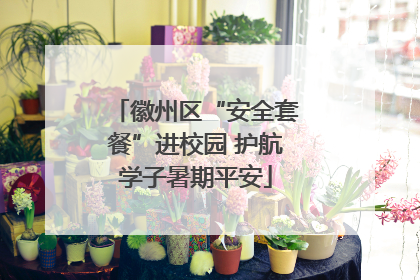 徽州区“安全套餐”进校园 护航学子暑期平安