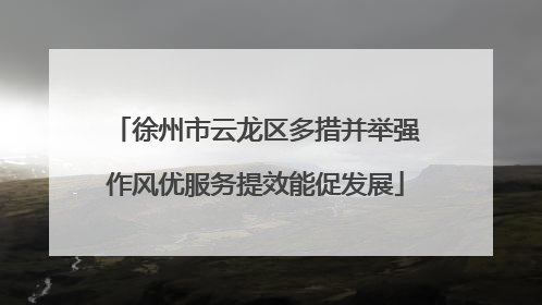 徐州市云龙区多措并举强作风优服务提效能促发展