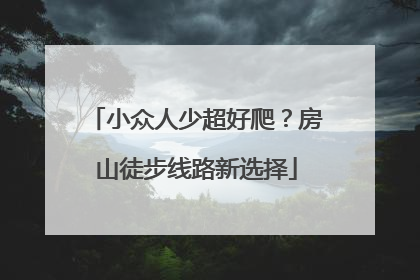 小众人少超好爬？房山徒步线路新选择