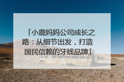 小鹿妈妈公司成长之路：从细节出发，打造国民信赖的牙线品牌