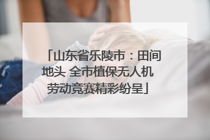 山东省乐陵市：田间地头 全市植保无人机劳动竞赛精彩纷呈