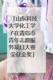 山东科技大学化工学子在青岛市青年志愿服务项目大赛荣获金奖