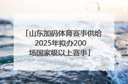 山东加码体育赛事供给 2025年拟办200场国家级以上赛事