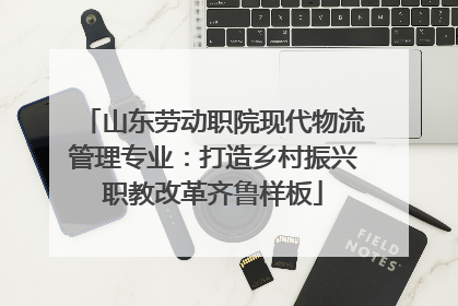 山东劳动职院现代物流管理专业：打造乡村振兴职教改革齐鲁样板
