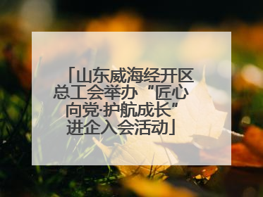 山东威海经开区总工会举办“匠心向党·护航成长”进企入会活动