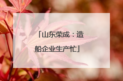 山东荣成：造船企业生产忙