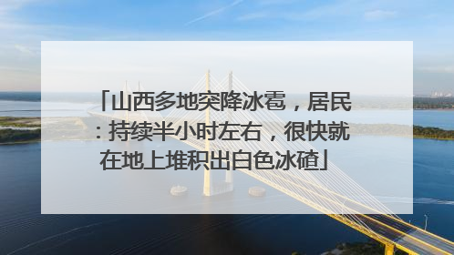 山西多地突降冰雹，居民：持续半小时左右，很快就在地上堆积出白色冰碴