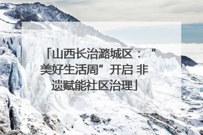 山西长治潞城区：“美好生活周”开启 非遗赋能社区治理