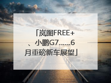 岚图FREE+、小鹏G7……6月重磅新车展望