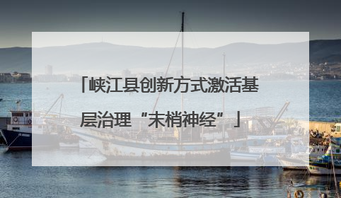 峡江县创新方式激活基层治理“末梢神经”