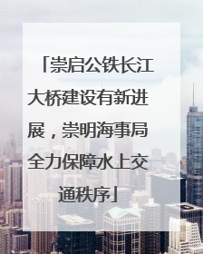 崇启公铁长江大桥建设有新进展，崇明海事局全力保障水上交通秩序