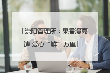 崇阳管理所：果香漫高速 爱心“鲜”万里