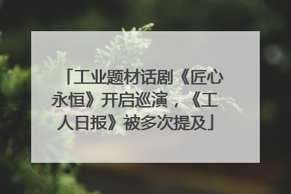 工业题材话剧《匠心永恒》开启巡演，《工人日报》被多次提及