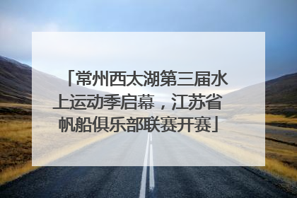 常州西太湖第三届水上运动季启幕，江苏省帆船俱乐部联赛开赛