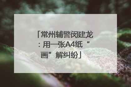 常州辅警闵建龙：用一张A4纸“画”解纠纷