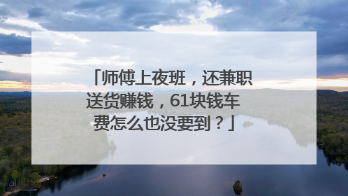师傅上夜班，还兼职送货赚钱，61块钱车费怎么也没要到？